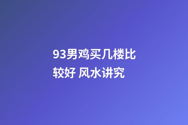 93男鸡买几楼比较好 风水讲究